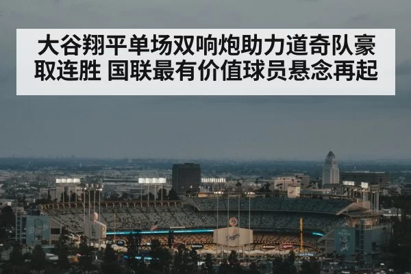 大谷翔平单场双响炮助力道奇队豪取连胜 国联最有价值球员悬念再起