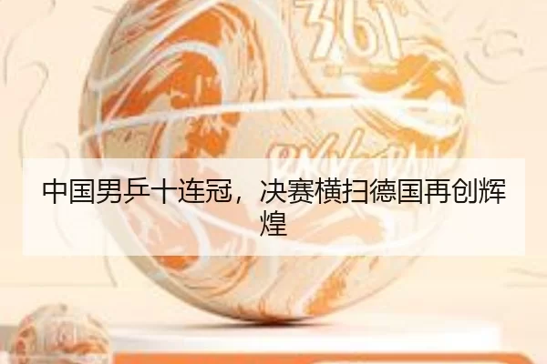 中国男乒十连冠，决赛横扫德国再创辉煌
