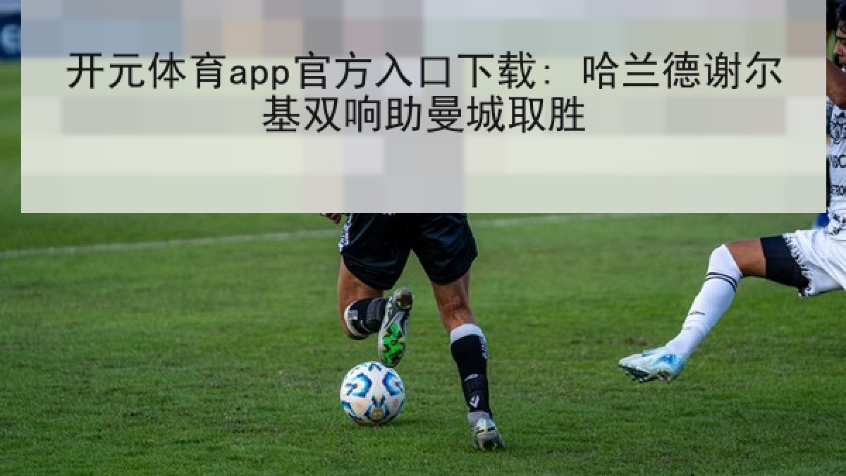开元体育app官方入口下载: 哈兰德谢尔基双响助曼城取胜 开元体育app官方入口下载: 哈兰德谢尔基双响助曼城取胜