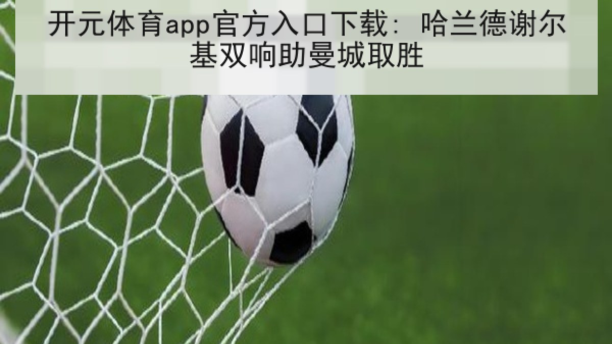 开元体育app官方入口下载: 哈兰德谢尔基双响助曼城取胜