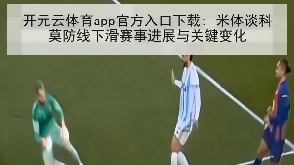 开元云体育app官方入口下载: 米体谈科莫防线下滑赛事进展与关键变化