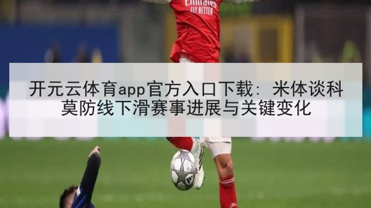 开元云体育app官方入口下载: 米体谈科莫防线下滑赛事进展与关键变化